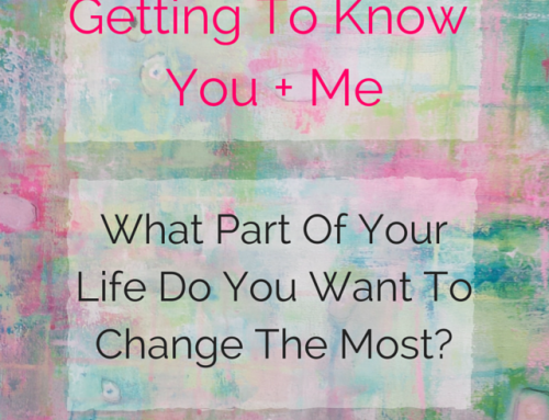 Getting To Know You + Me: What Part Of Your Life Do You Want To Change The Most?